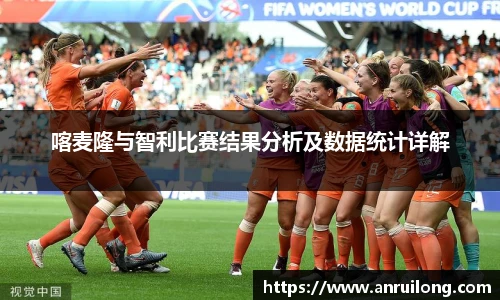 喀麦隆与智利比赛结果分析及数据统计详解